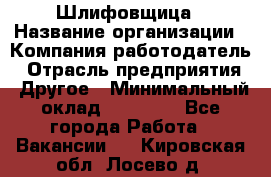 Шлифовщица › Название организации ­ Компания-работодатель › Отрасль предприятия ­ Другое › Минимальный оклад ­ 15 000 - Все города Работа » Вакансии   . Кировская обл.,Лосево д.